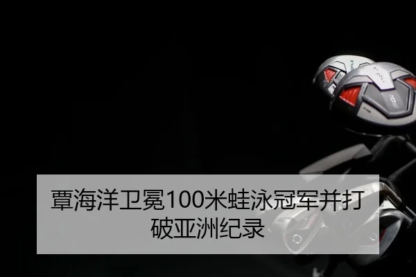 覃海洋卫冕100米蛙泳冠军并打破亚洲纪录