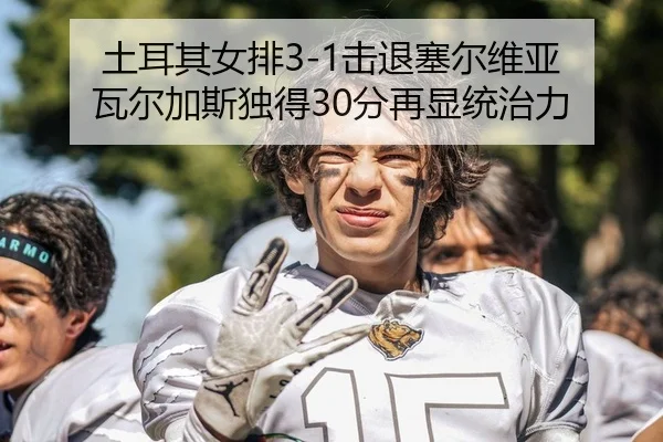 土耳其女排3-1击退塞尔维亚 瓦尔加斯独得30分再显统治力